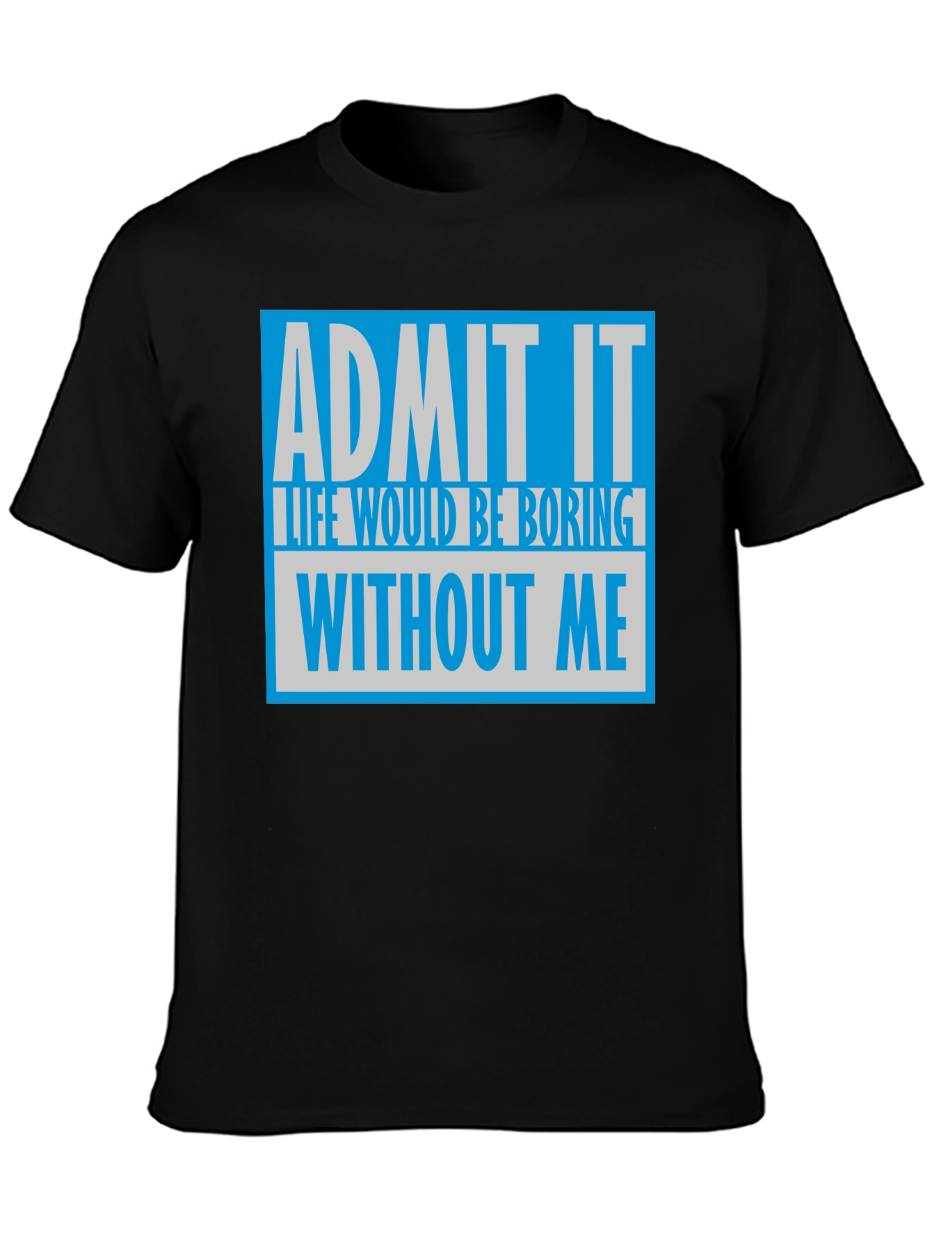 Admit It T-Shirt: Life Would Be Boring Without Me