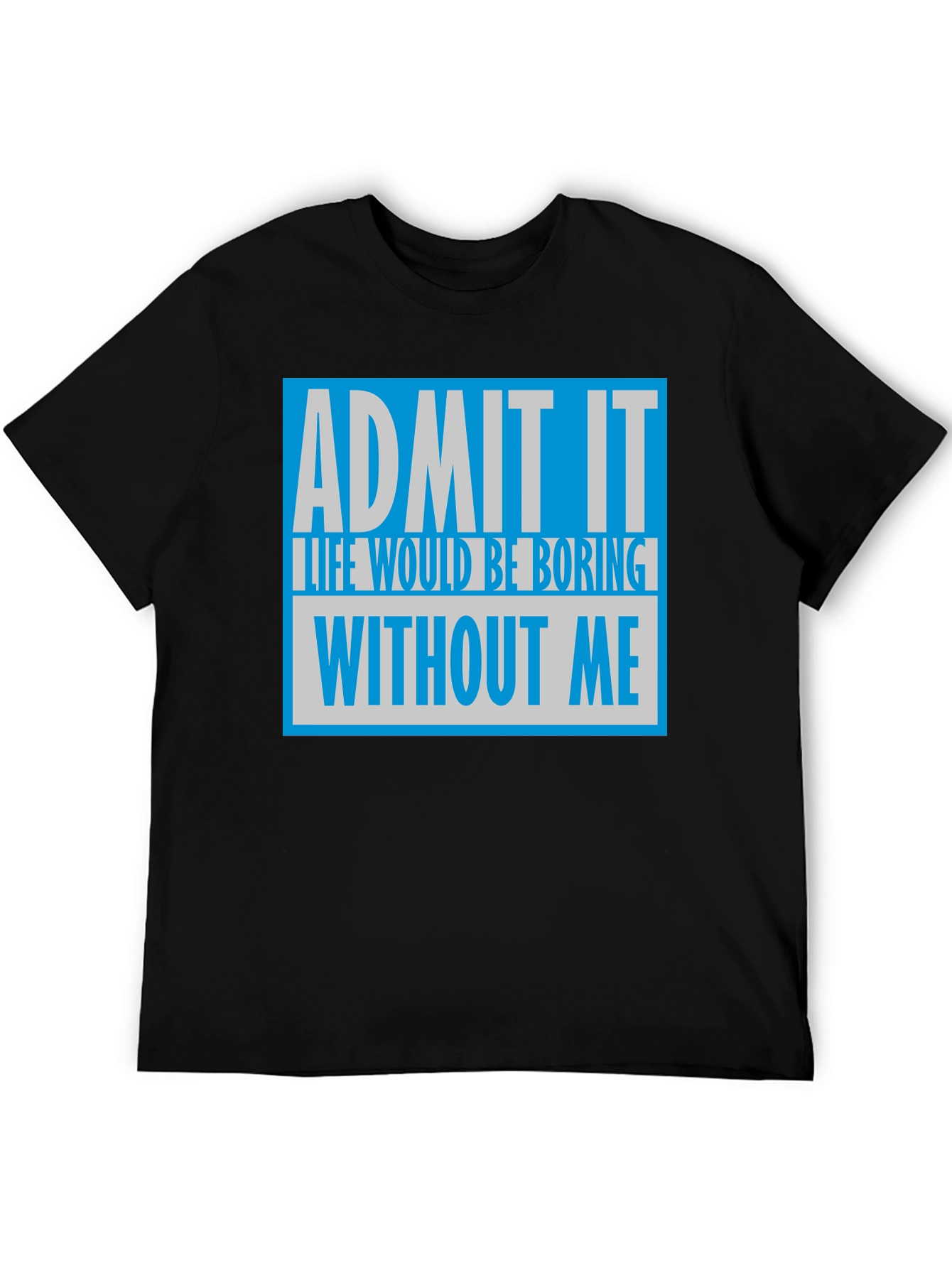 Admit It T-Shirt: Life Would Be Boring Without Me