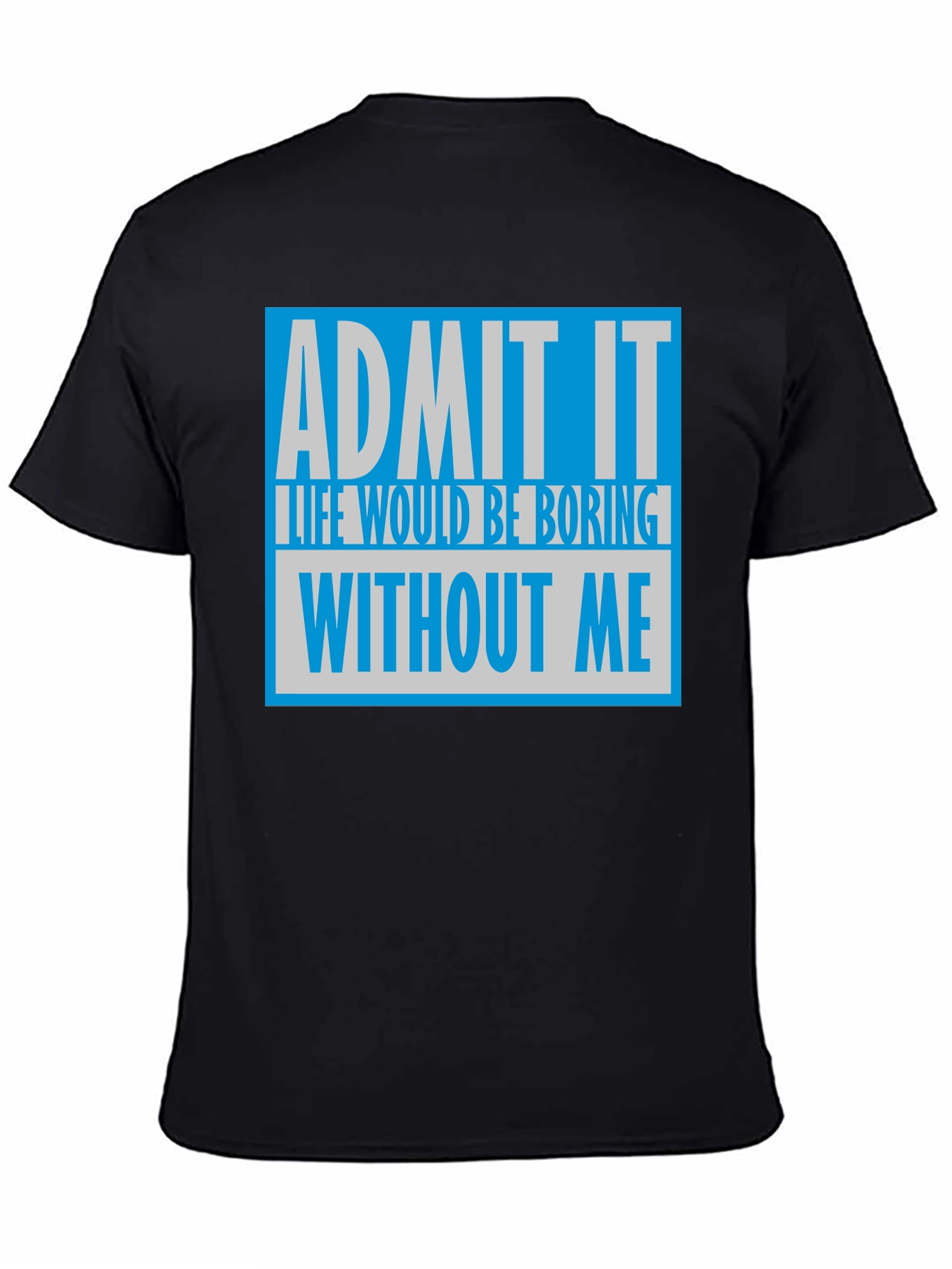 Admit It T-Shirt: Life Would Be Boring Without Me