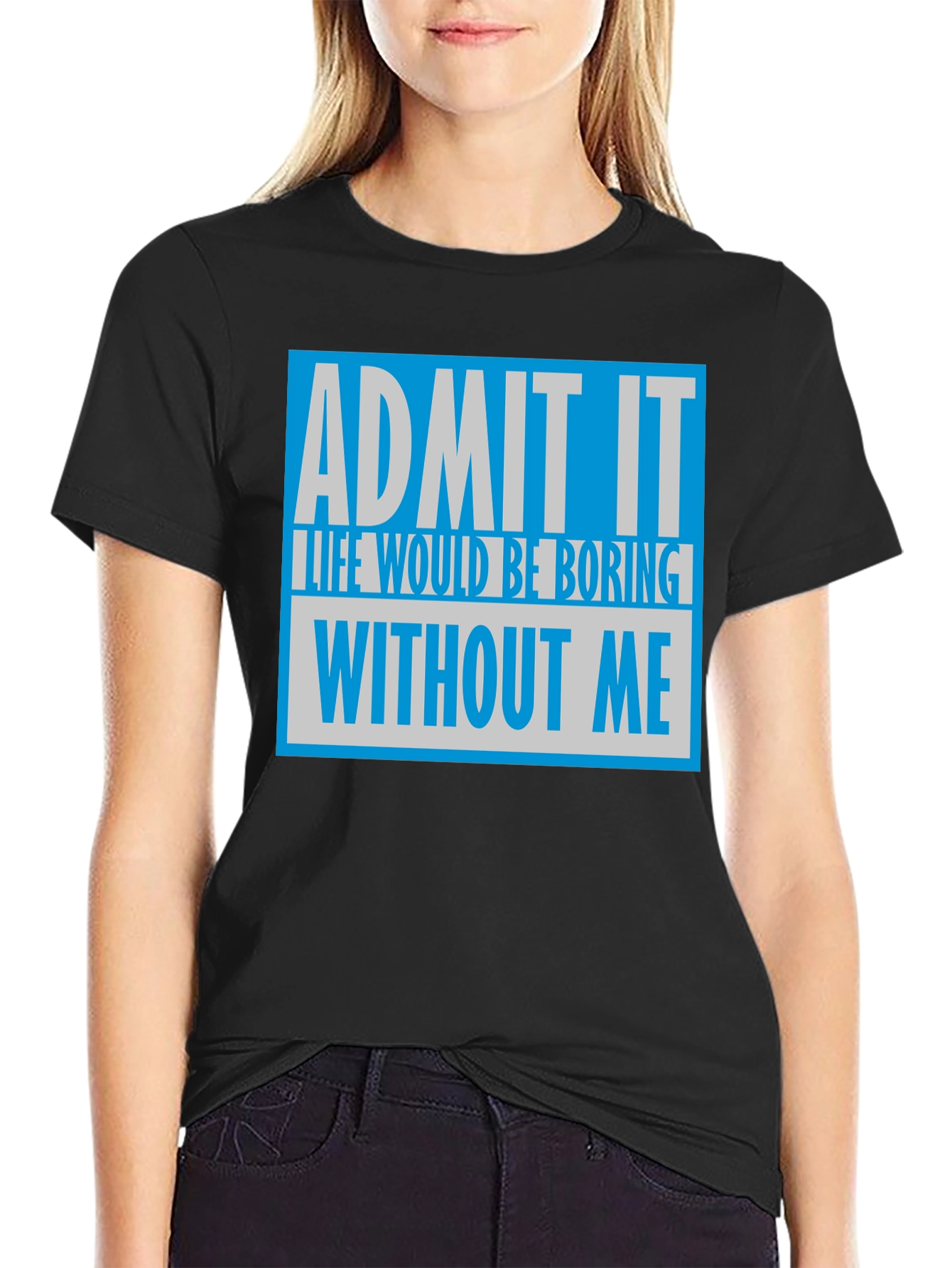 Admit It T-Shirt: Life Would Be Boring Without Me