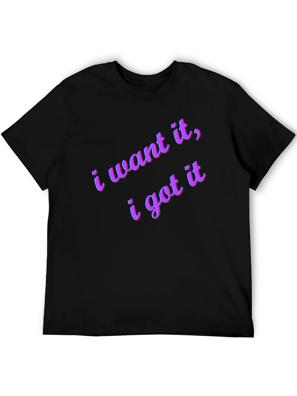 I Want It I Got It Black T-Shirt