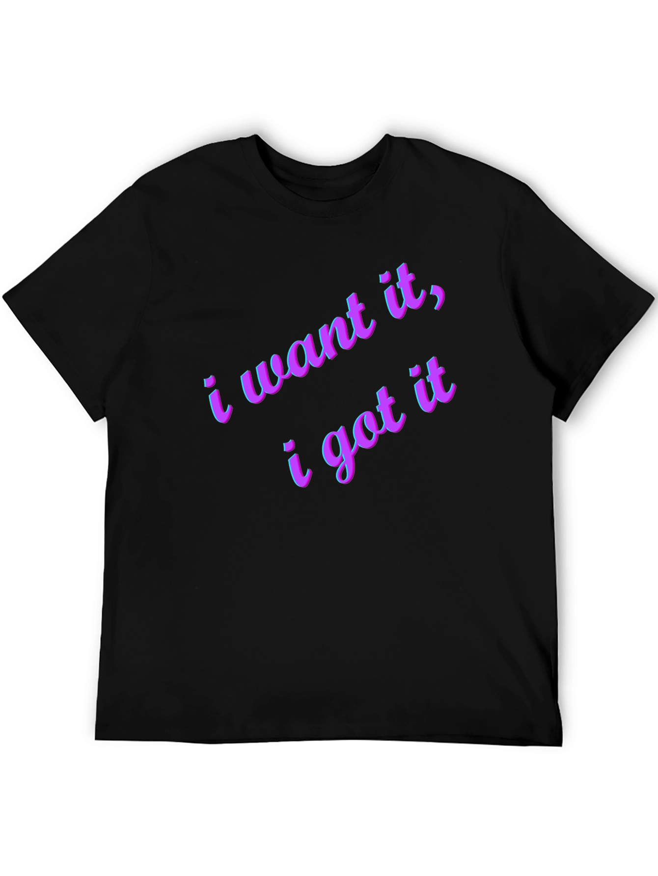 I Want It I Got It Black T-Shirt